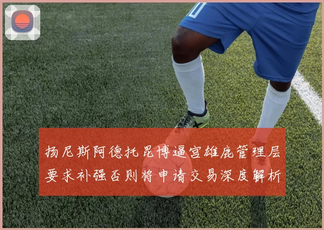 扬尼斯阿德托昆博逼宫雄鹿管理层要求补强否则将申请交易深度解析