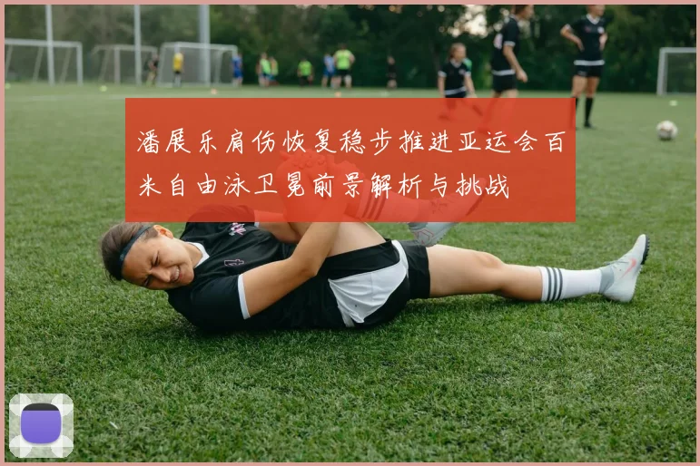 潘展乐肩伤恢复稳步推进亚运会百米自由泳卫冕前景解析与挑战