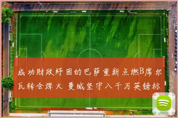 成功财政纾困的巴萨重新点燃B席尔瓦转会烽火 曼城坚守八千万英镑标价绝无退让