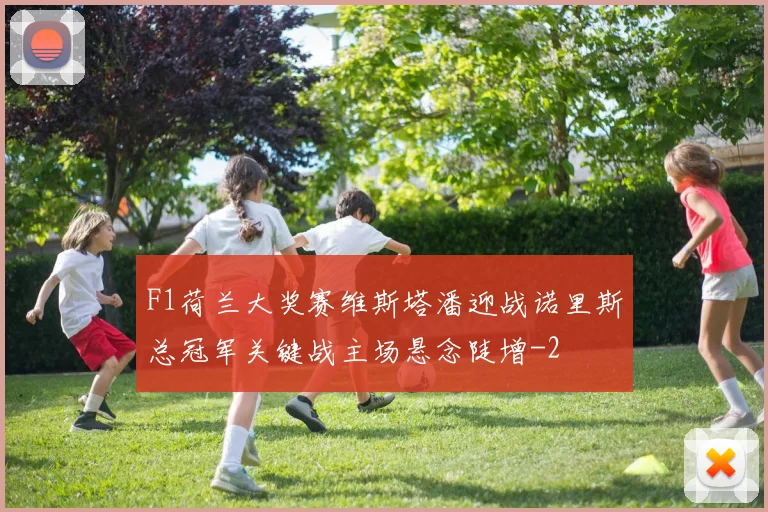 F1荷兰大奖赛维斯塔潘迎战诺里斯总冠军关键战主场悬念陡增