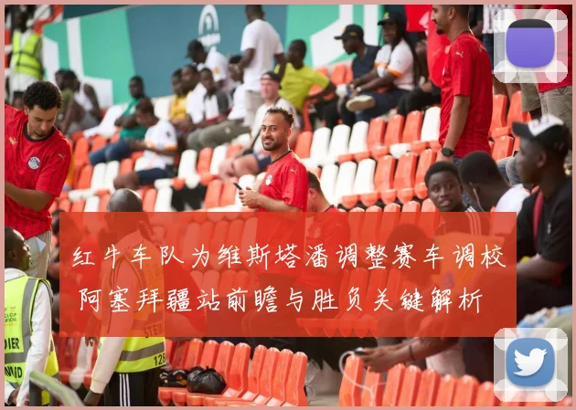 红牛车队为维斯塔潘调整赛车调校 阿塞拜疆站前瞻与胜负关键解析