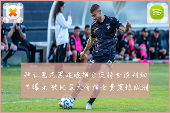 拜仁慕尼黑追逐维尔茨转会谈判细节曝光 破纪录天价转会费震惊欧洲足坛