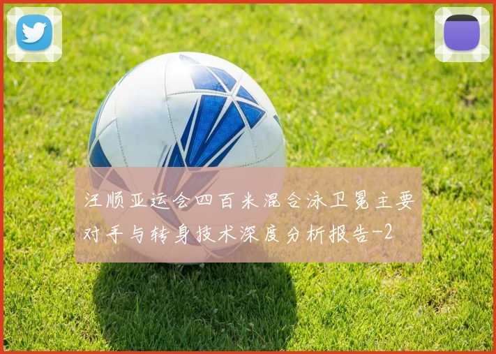 汪顺亚运会四百米混合泳卫冕主要对手与转身技术深度分析报告