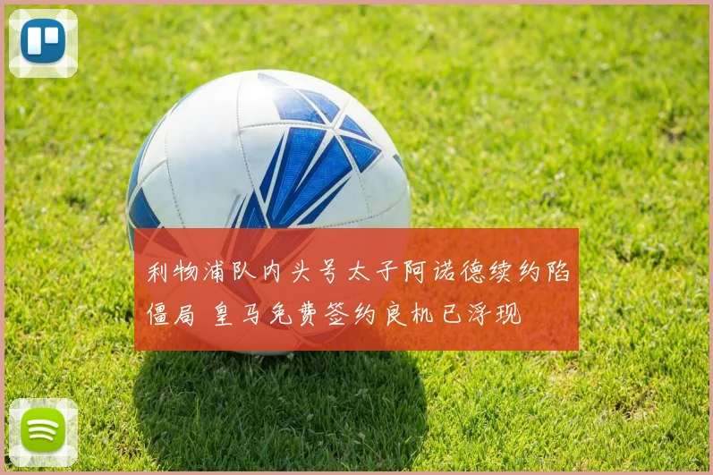 利物浦队内头号太子阿诺德续约陷僵局 皇马免费签约良机已浮现