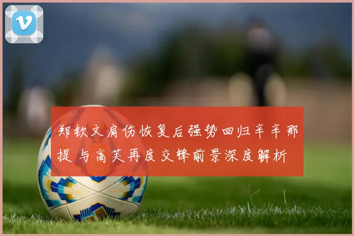 郑钦文肩伤恢复后强势回归辛辛那提 与高芙再度交锋前景深度解析