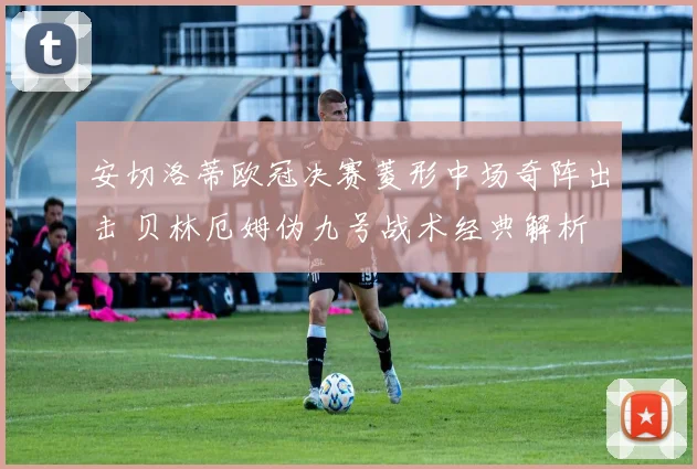 安切洛蒂欧冠决赛菱形中场奇阵出击 贝林厄姆伪九号战术经典解析