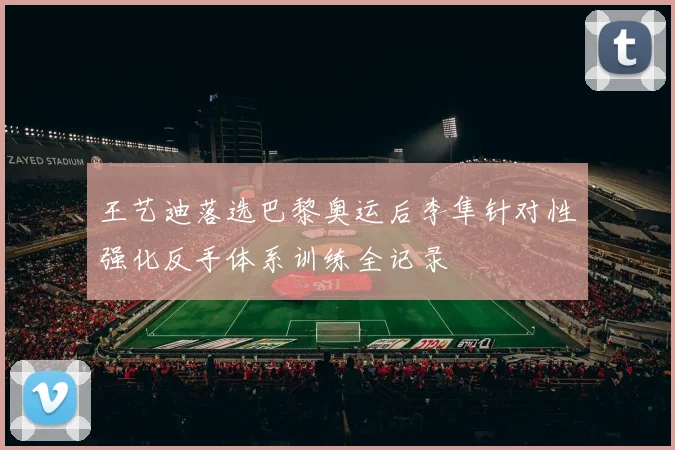 王艺迪落选巴黎奥运后李隼针对性强化反手体系训练全记录