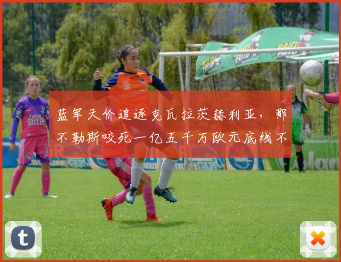 蓝军天价追逐克瓦拉茨赫利亚，那不勒斯咬死一亿五千万欧元底线不松口