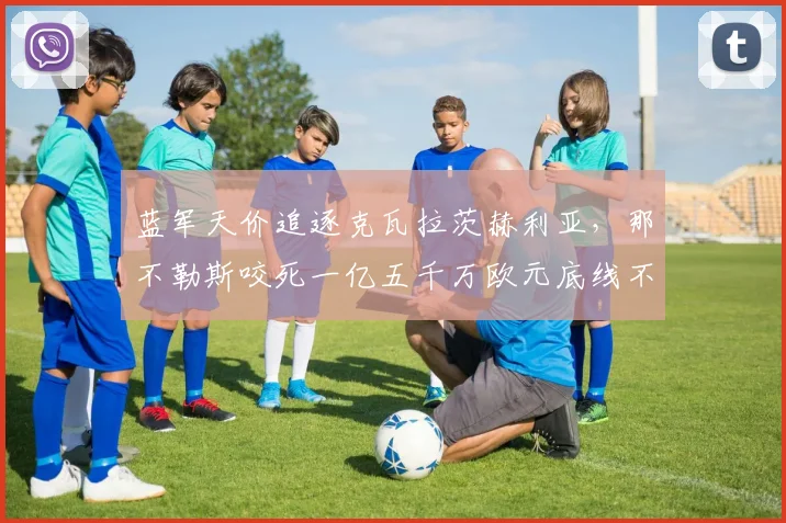 蓝军天价追逐克瓦拉茨赫利亚,那不勒斯咬死一亿五千万欧元底线不松口
