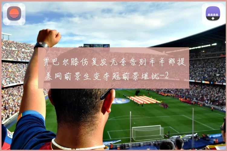 贾巴尔膝伤复发无奈告别辛辛那提 美网前景生变夺冠前景堪忧