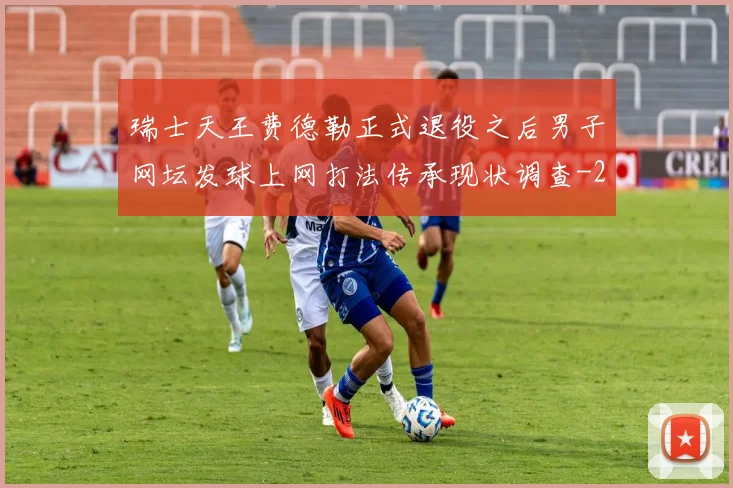 瑞士天王费德勒正式退役之后男子网坛发球上网打法传承现状调查