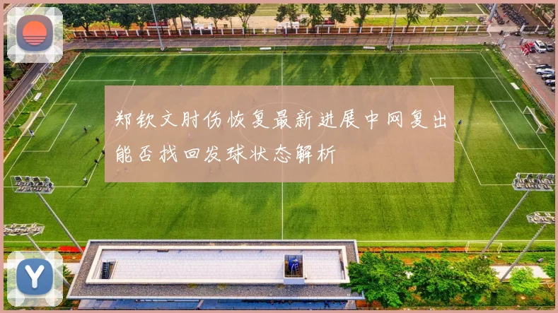 郑钦文肘伤恢复最新进展中网复出能否找回发球状态解析