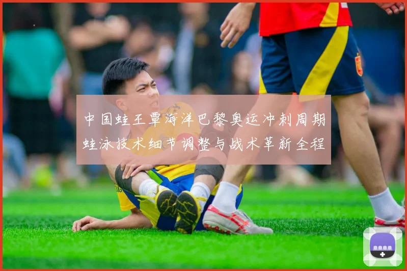 中国蛙王覃海洋巴黎奥运冲刺周期蛙泳技术细节调整与战术革新全程揭秘