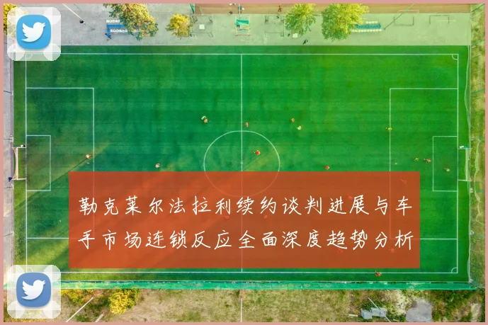勒克莱尔法拉利续约谈判进展与车手市场连锁反应全面深度趋势分析