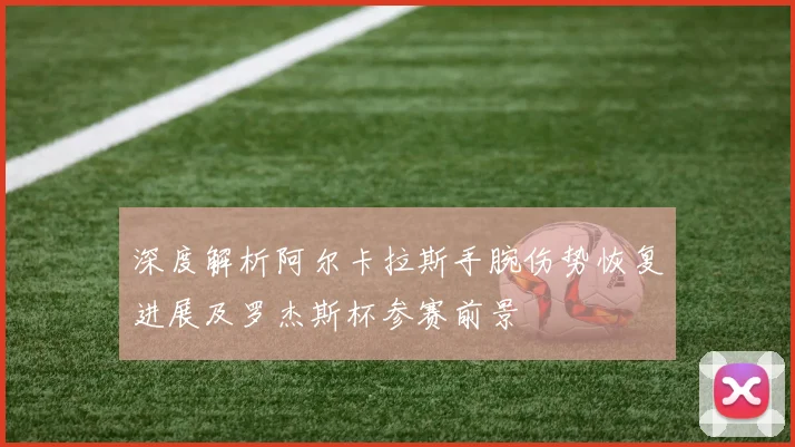 深度解析阿尔卡拉斯手腕伤势恢复进展及罗杰斯杯参赛前景