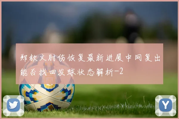 郑钦文肘伤恢复最新进展中网复出能否找回发球状态解析