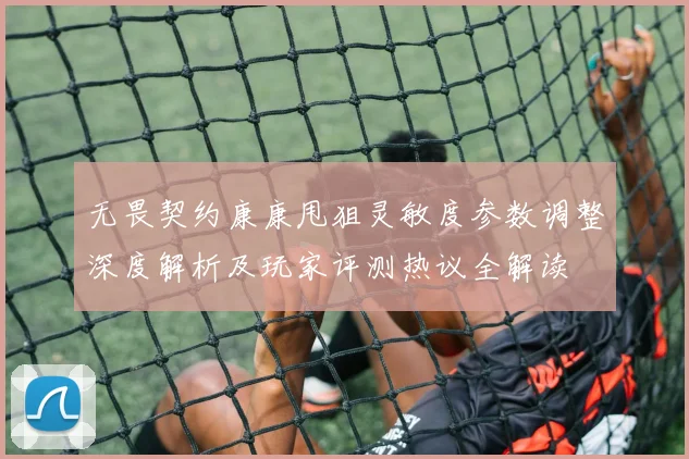 无畏契约康康甩狙灵敏度参数调整深度解析及玩家评测热议全解读