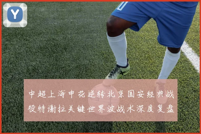 中超上海申花逆转北京国安经典战役特谢拉关键世界波战术深度复盘