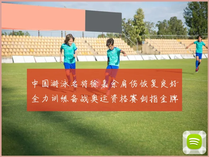 中国游泳名将徐嘉余肩伤恢复良好全力训练备战奥运资格赛剑指金牌