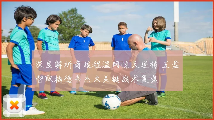 深度解析商竣程温网惊天逆转 五盘智取梅德韦杰夫关键战术复盘