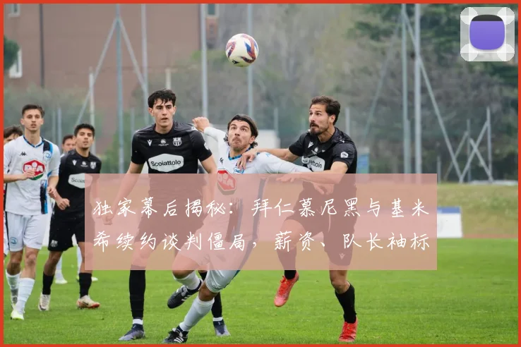独家幕后揭秘:拜仁慕尼黑与基米希续约谈判僵局,薪资、队长袖标与竞技理念的终极博弈