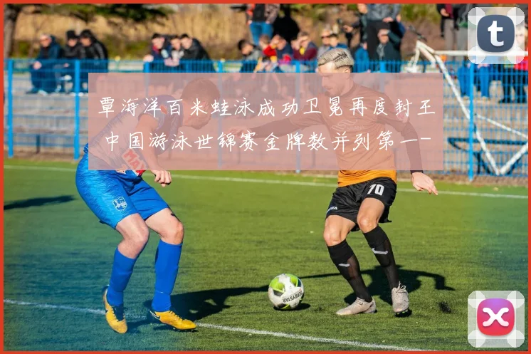 覃海洋百米蛙泳成功卫冕再度封王 中国游泳世锦赛金牌数并列第一