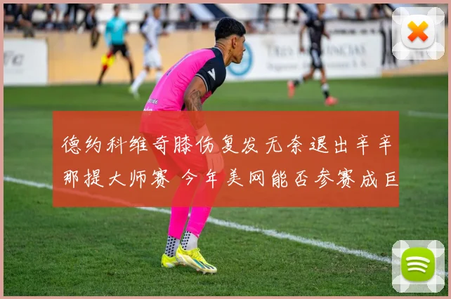 德约科维奇膝伤复发无奈退出辛辛那提大师赛 今年美网能否参赛成巨大疑问