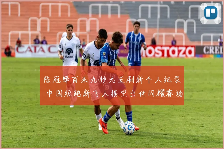 陈冠锋百米九秒九五刷新个人纪录 中国短跑新飞人横空出世闪耀赛场