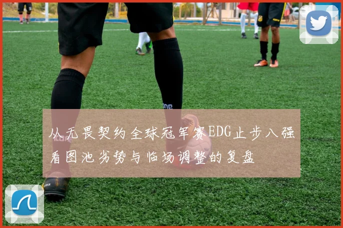 从无畏契约全球冠军赛EDG止步八强看图池劣势与临场调整的复盘