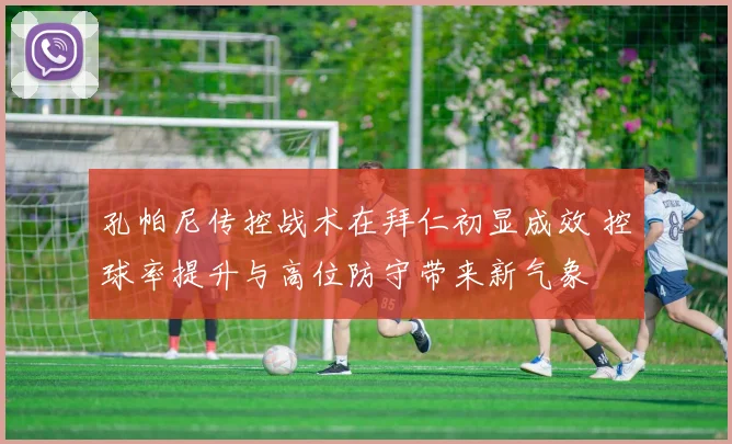 孔帕尼传控战术在拜仁初显成效 控球率提升与高位防守带来新气象