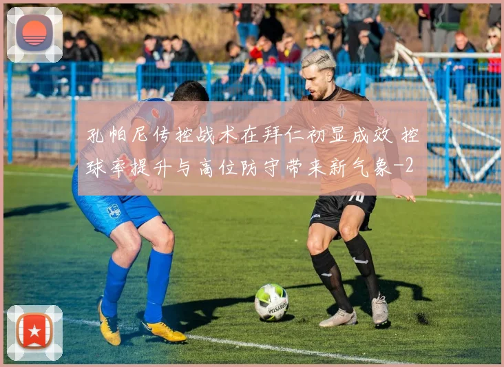 孔帕尼传控战术在拜仁初显成效 控球率提升与高位防守带来新气象
