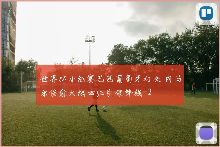 世界杯小组赛巴西葡萄牙对决 内马尔伤愈火线回归引领锋线