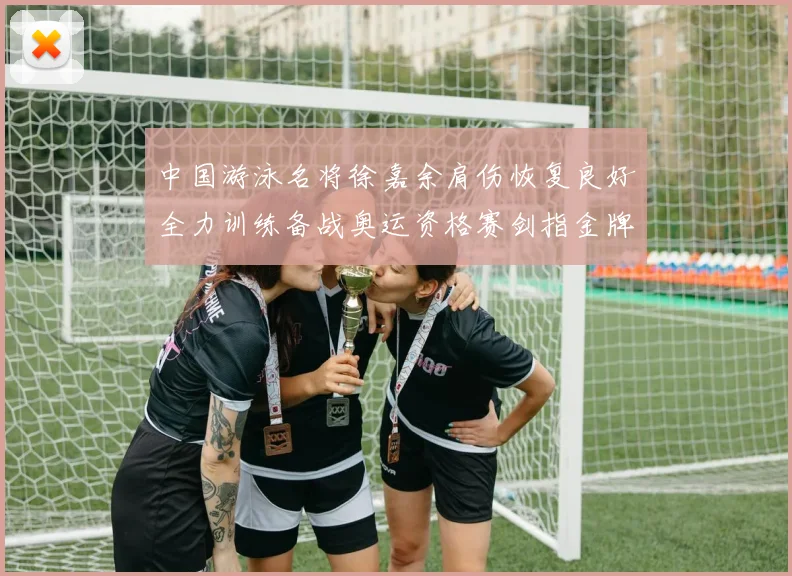 中国游泳名将徐嘉余肩伤恢复良好全力训练备战奥运资格赛剑指金牌