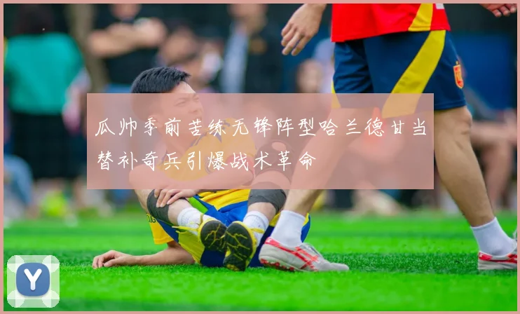 瓜帅季前苦练无锋阵型哈兰德甘当替补奇兵引爆战术革命