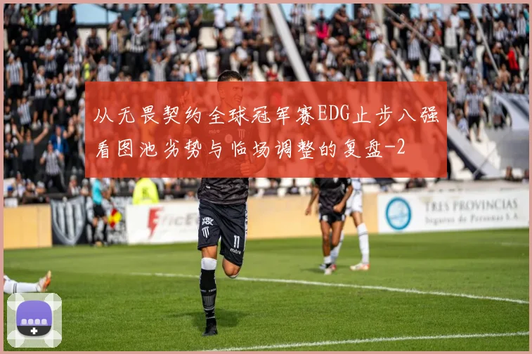 从无畏契约全球冠军赛EDG止步八强看图池劣势与临场调整的复盘