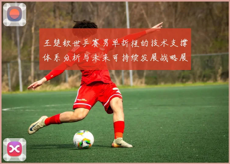 王楚钦世乒赛男单折桂的技术支撑体系分析与未来可持续发展战略展望