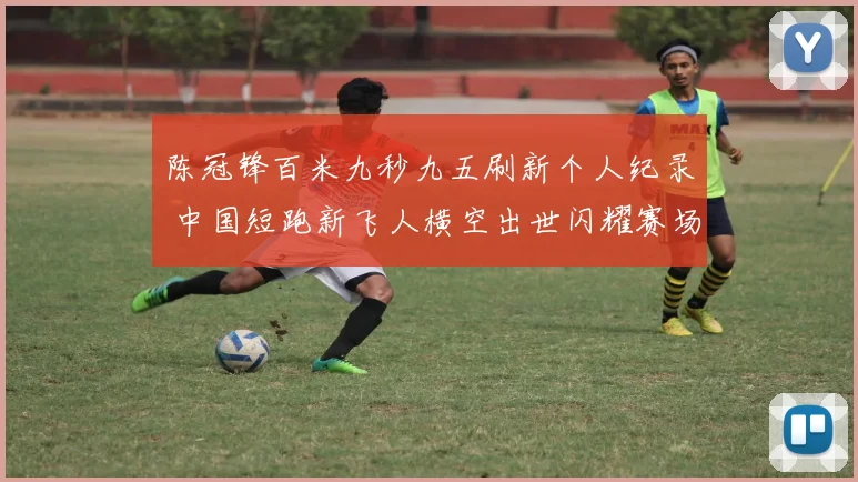 陈冠锋百米九秒九五刷新个人纪录 中国短跑新飞人横空出世闪耀赛场
