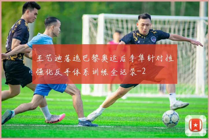 王艺迪落选巴黎奥运后李隼针对性强化反手体系训练全记录