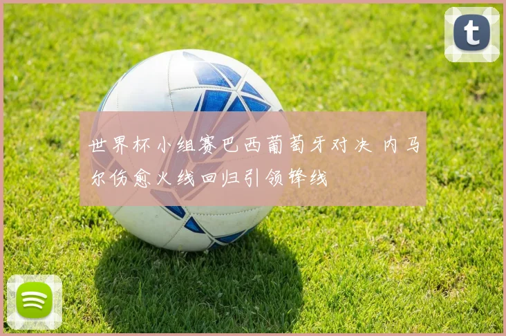 世界杯小组赛巴西葡萄牙对决 内马尔伤愈火线回归引领锋线