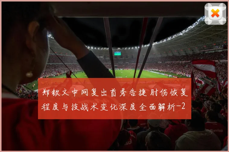 郑钦文中网复出首秀告捷 肘伤恢复程度与技战术变化深度全面解析
